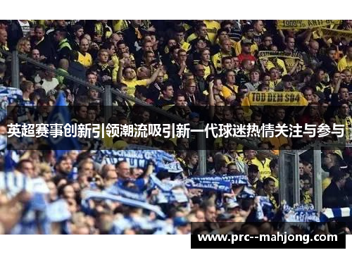 英超赛事创新引领潮流吸引新一代球迷热情关注与参与