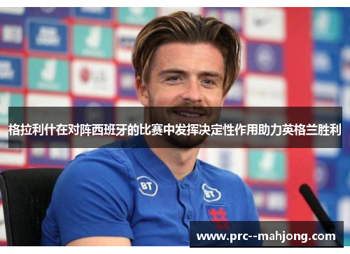 格拉利什在对阵西班牙的比赛中发挥决定性作用助力英格兰胜利