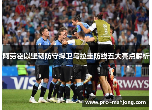 阿劳霍以坚韧防守捍卫乌拉圭防线五大亮点解析