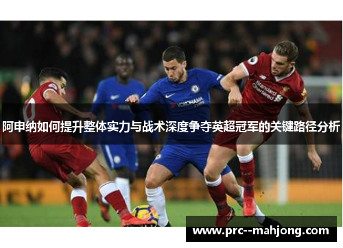 阿申纳如何提升整体实力与战术深度争夺英超冠军的关键路径分析