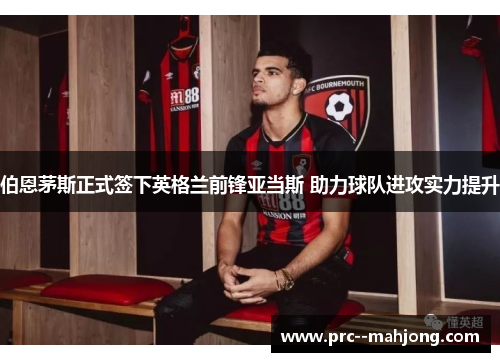 伯恩茅斯正式签下英格兰前锋亚当斯 助力球队进攻实力提升