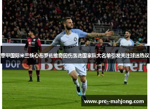 意甲国际米兰核心布罗佐维奇因伤落选国家队大名单引发关注球迷热议 意甲国际米兰核心布罗佐维奇因伤落选国家队大名单引发关注球迷热议