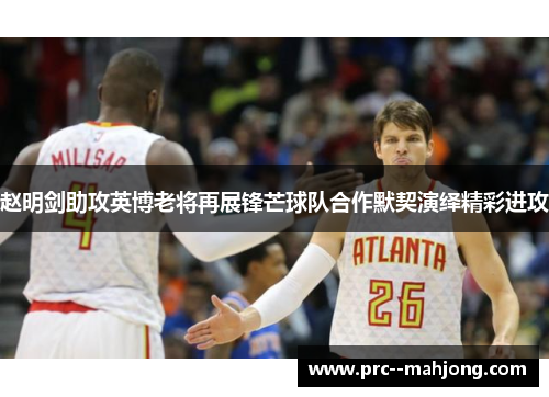 赵明剑助攻英博老将再展锋芒球队合作默契演绎精彩进攻