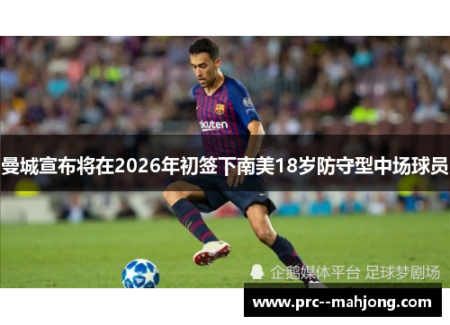 曼城宣布将在2026年初签下南美18岁防守型中场球员